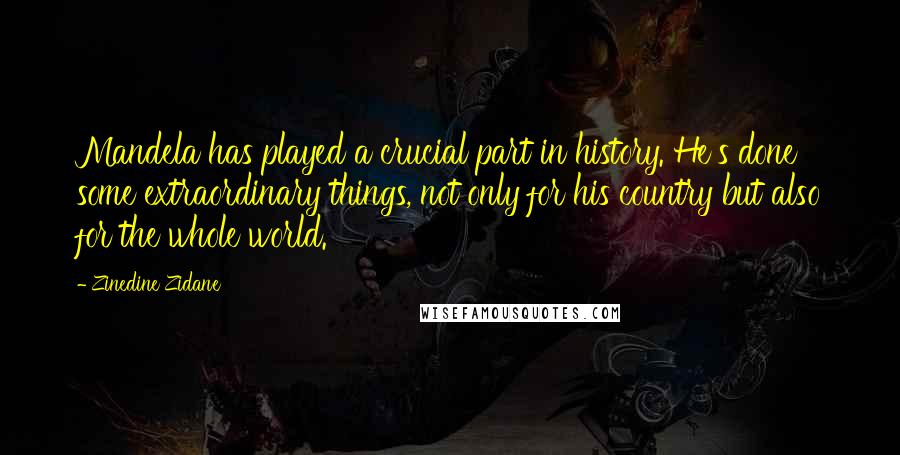 Zinedine Zidane Quotes: Mandela has played a crucial part in history. He's done some extraordinary things, not only for his country but also for the whole world.