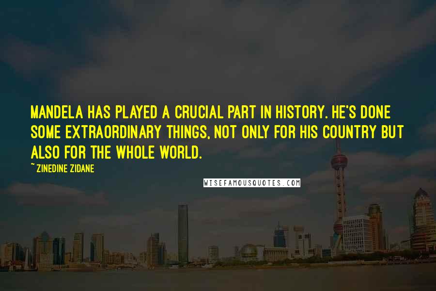 Zinedine Zidane Quotes: Mandela has played a crucial part in history. He's done some extraordinary things, not only for his country but also for the whole world.