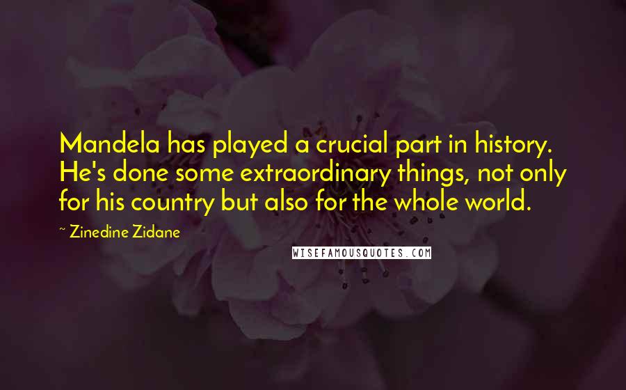 Zinedine Zidane Quotes: Mandela has played a crucial part in history. He's done some extraordinary things, not only for his country but also for the whole world.