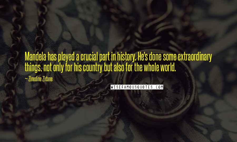 Zinedine Zidane Quotes: Mandela has played a crucial part in history. He's done some extraordinary things, not only for his country but also for the whole world.