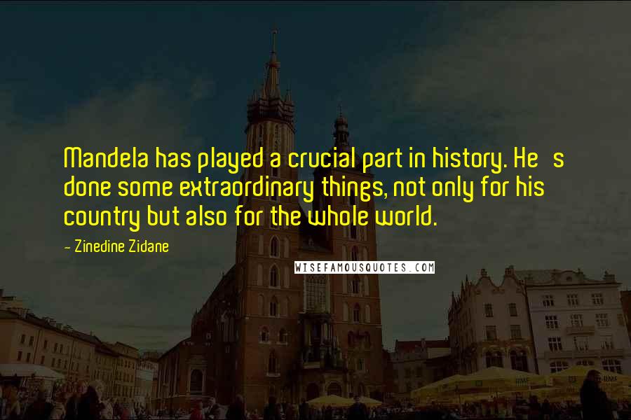 Zinedine Zidane Quotes: Mandela has played a crucial part in history. He's done some extraordinary things, not only for his country but also for the whole world.