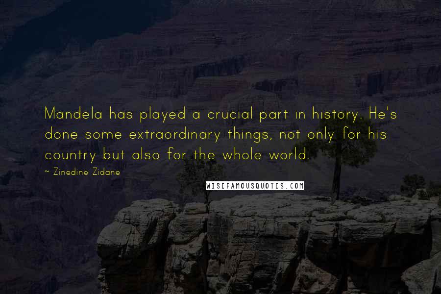 Zinedine Zidane Quotes: Mandela has played a crucial part in history. He's done some extraordinary things, not only for his country but also for the whole world.