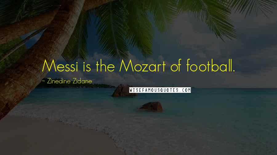 Zinedine Zidane Quotes: Messi is the Mozart of football.