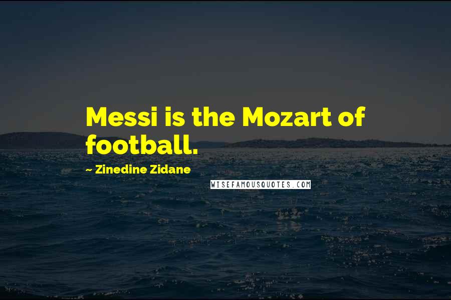 Zinedine Zidane Quotes: Messi is the Mozart of football.