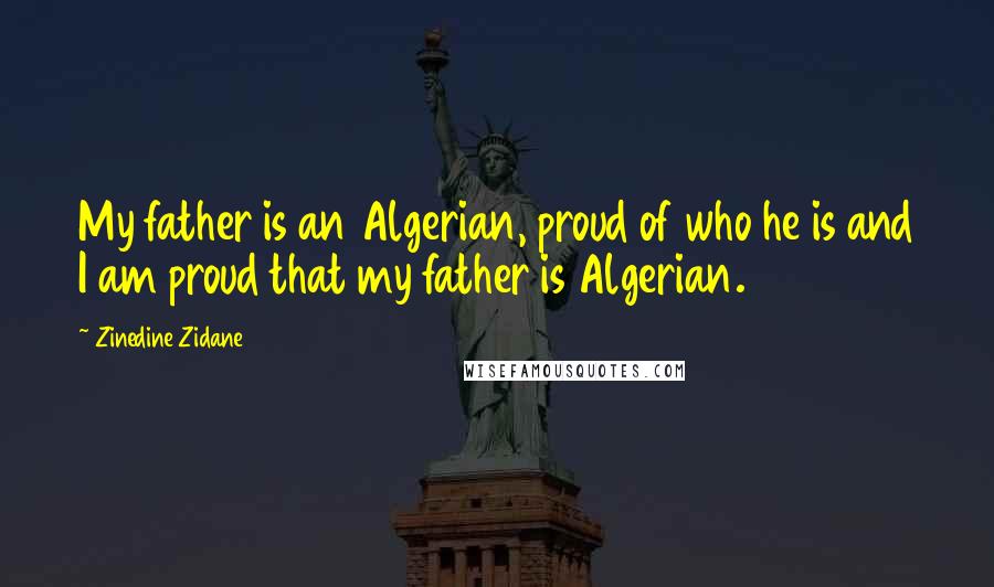 Zinedine Zidane Quotes: My father is an Algerian, proud of who he is and I am proud that my father is Algerian.