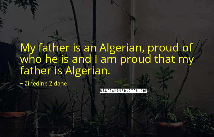 Zinedine Zidane Quotes: My father is an Algerian, proud of who he is and I am proud that my father is Algerian.