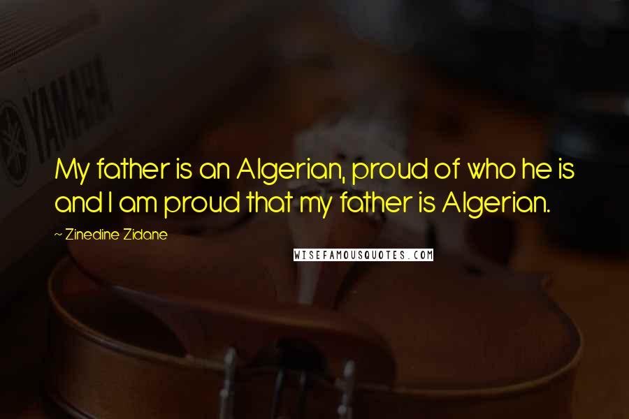 Zinedine Zidane Quotes: My father is an Algerian, proud of who he is and I am proud that my father is Algerian.