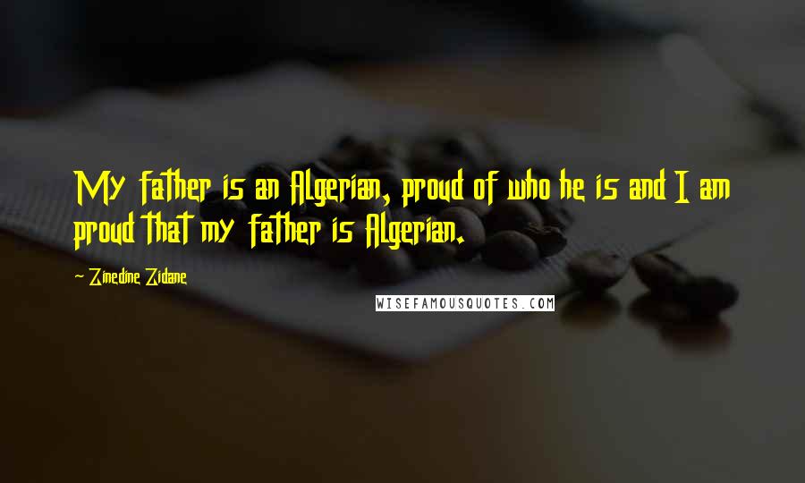 Zinedine Zidane Quotes: My father is an Algerian, proud of who he is and I am proud that my father is Algerian.