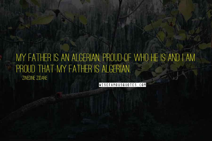 Zinedine Zidane Quotes: My father is an Algerian, proud of who he is and I am proud that my father is Algerian.
