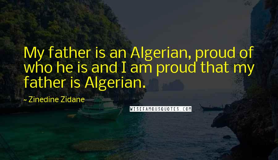 Zinedine Zidane Quotes: My father is an Algerian, proud of who he is and I am proud that my father is Algerian.
