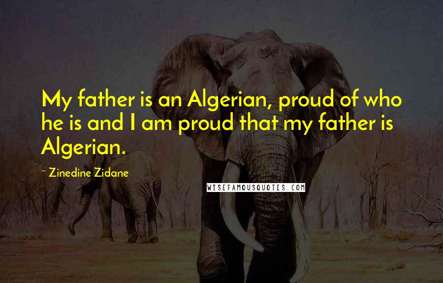 Zinedine Zidane Quotes: My father is an Algerian, proud of who he is and I am proud that my father is Algerian.