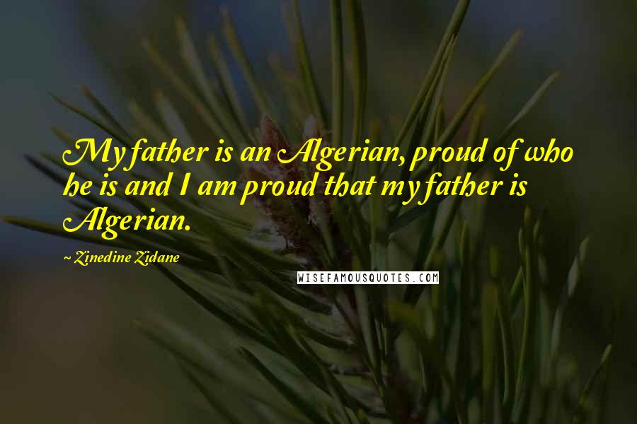 Zinedine Zidane Quotes: My father is an Algerian, proud of who he is and I am proud that my father is Algerian.