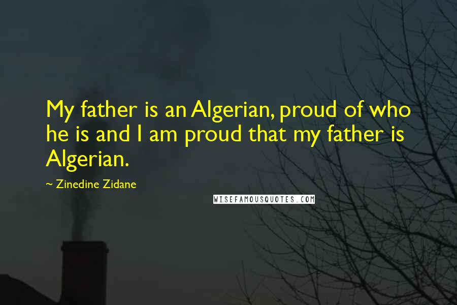 Zinedine Zidane Quotes: My father is an Algerian, proud of who he is and I am proud that my father is Algerian.