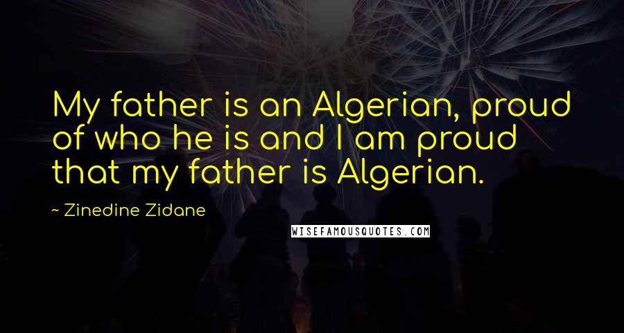 Zinedine Zidane Quotes: My father is an Algerian, proud of who he is and I am proud that my father is Algerian.