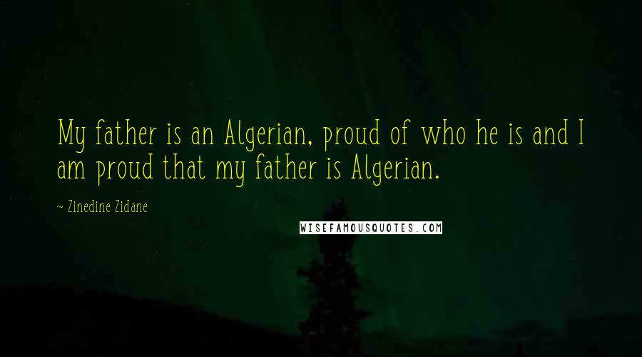 Zinedine Zidane Quotes: My father is an Algerian, proud of who he is and I am proud that my father is Algerian.