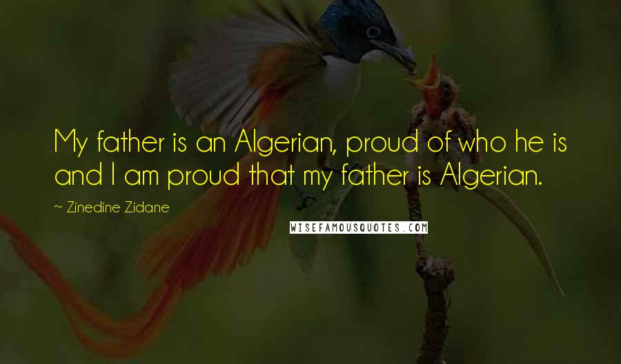 Zinedine Zidane Quotes: My father is an Algerian, proud of who he is and I am proud that my father is Algerian.
