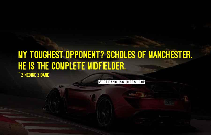 Zinedine Zidane Quotes: My toughest opponent? Scholes of Manchester. He is the complete midfielder.