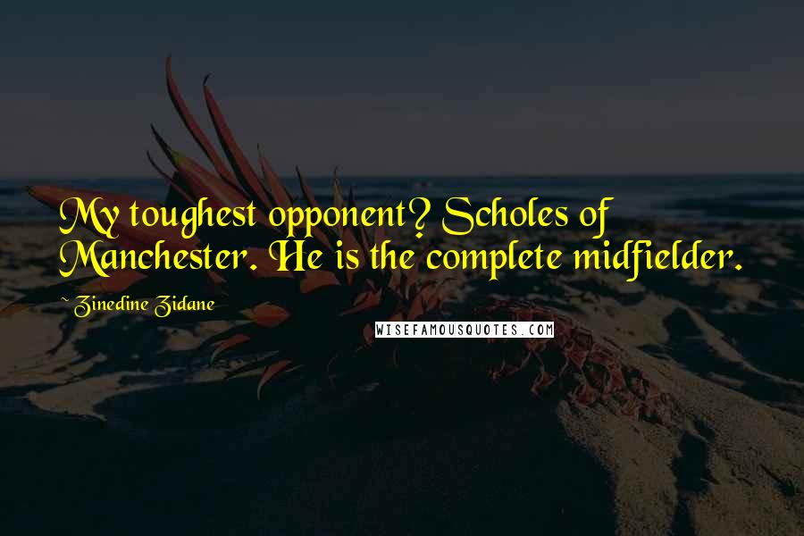 Zinedine Zidane Quotes: My toughest opponent? Scholes of Manchester. He is the complete midfielder.