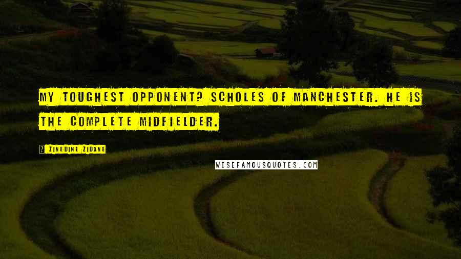 Zinedine Zidane Quotes: My toughest opponent? Scholes of Manchester. He is the complete midfielder.