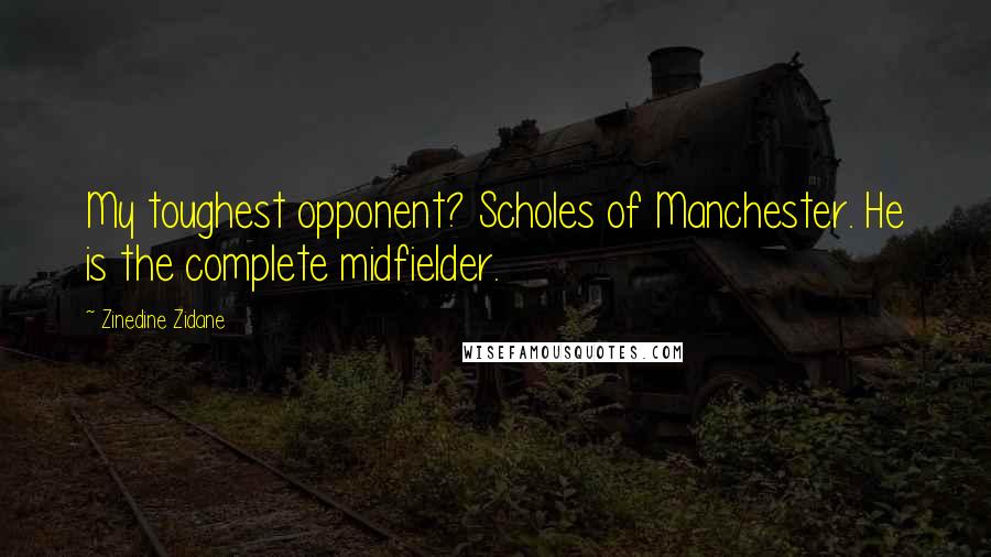 Zinedine Zidane Quotes: My toughest opponent? Scholes of Manchester. He is the complete midfielder.