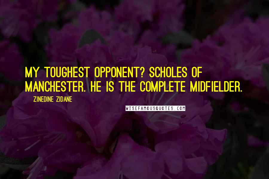 Zinedine Zidane Quotes: My toughest opponent? Scholes of Manchester. He is the complete midfielder.