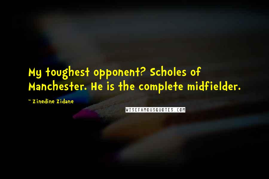 Zinedine Zidane Quotes: My toughest opponent? Scholes of Manchester. He is the complete midfielder.