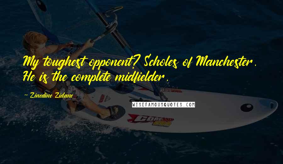 Zinedine Zidane Quotes: My toughest opponent? Scholes of Manchester. He is the complete midfielder.