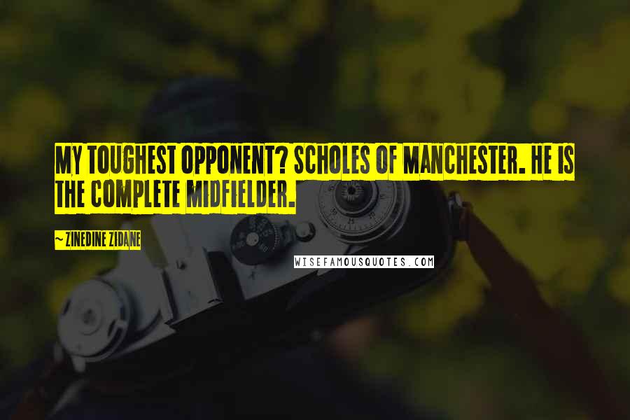 Zinedine Zidane Quotes: My toughest opponent? Scholes of Manchester. He is the complete midfielder.