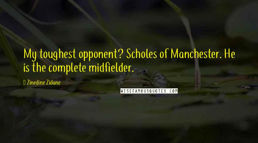 Zinedine Zidane Quotes: My toughest opponent? Scholes of Manchester. He is the complete midfielder.