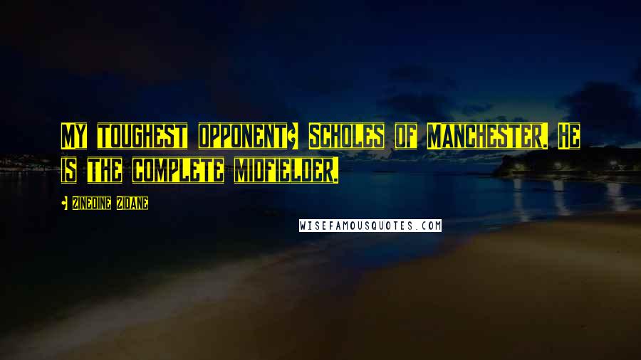 Zinedine Zidane Quotes: My toughest opponent? Scholes of Manchester. He is the complete midfielder.