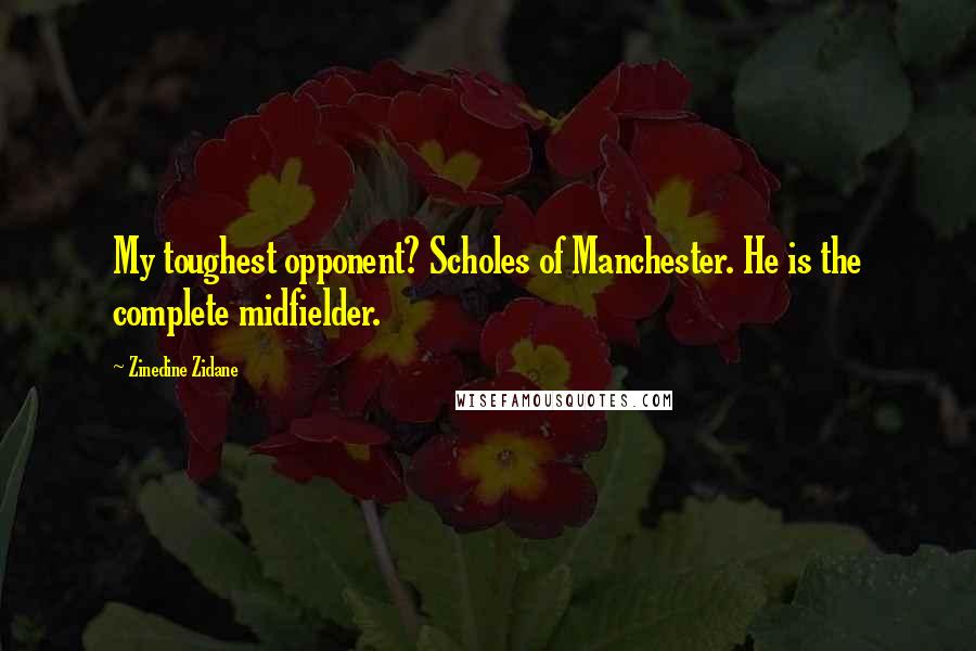 Zinedine Zidane Quotes: My toughest opponent? Scholes of Manchester. He is the complete midfielder.