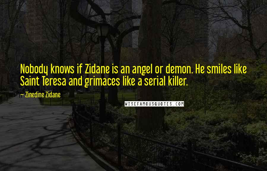 Zinedine Zidane Quotes: Nobody knows if Zidane is an angel or demon. He smiles like Saint Teresa and grimaces like a serial killer.