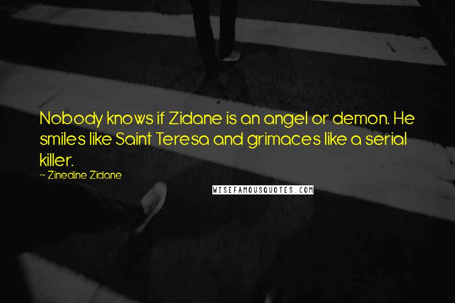 Zinedine Zidane Quotes: Nobody knows if Zidane is an angel or demon. He smiles like Saint Teresa and grimaces like a serial killer.