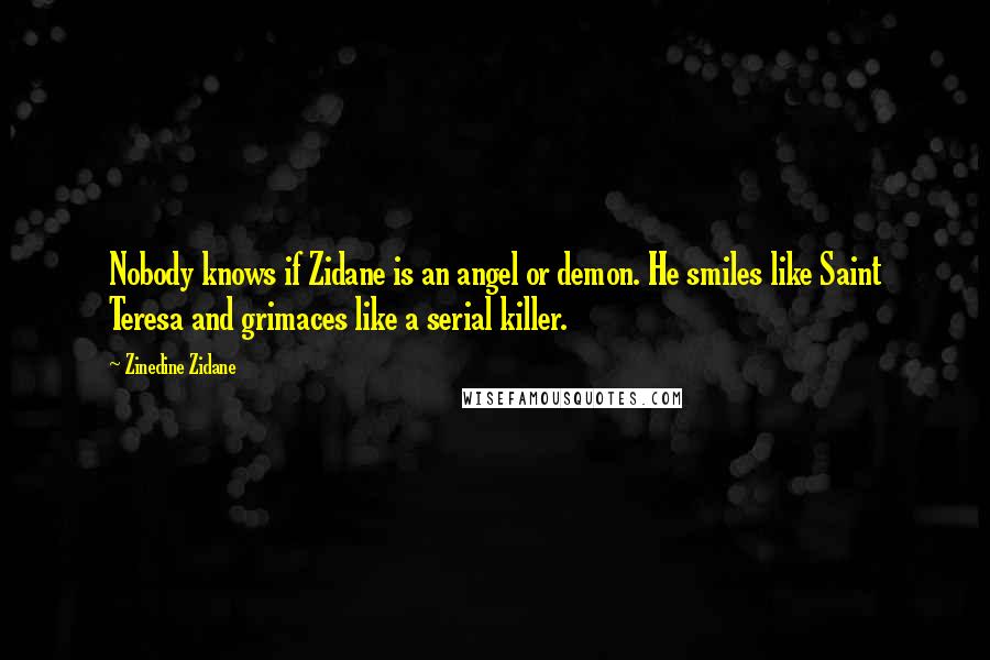 Zinedine Zidane Quotes: Nobody knows if Zidane is an angel or demon. He smiles like Saint Teresa and grimaces like a serial killer.