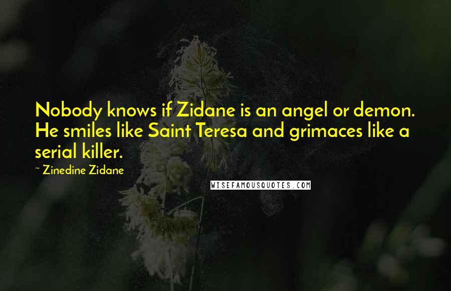 Zinedine Zidane Quotes: Nobody knows if Zidane is an angel or demon. He smiles like Saint Teresa and grimaces like a serial killer.