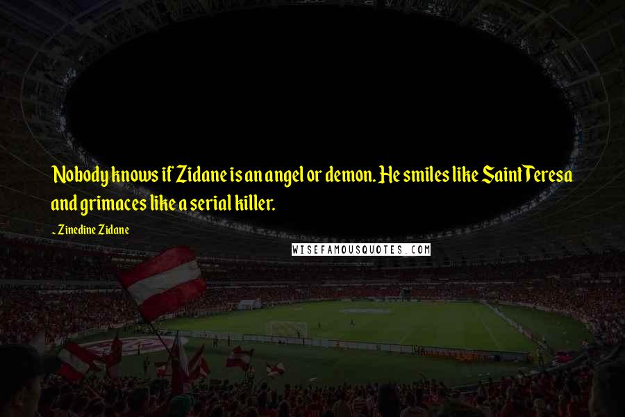 Zinedine Zidane Quotes: Nobody knows if Zidane is an angel or demon. He smiles like Saint Teresa and grimaces like a serial killer.