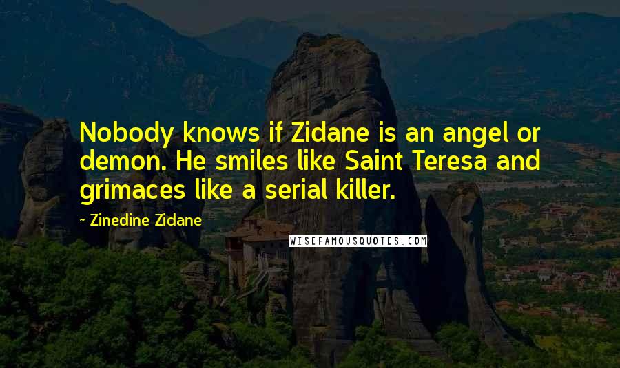 Zinedine Zidane Quotes: Nobody knows if Zidane is an angel or demon. He smiles like Saint Teresa and grimaces like a serial killer.