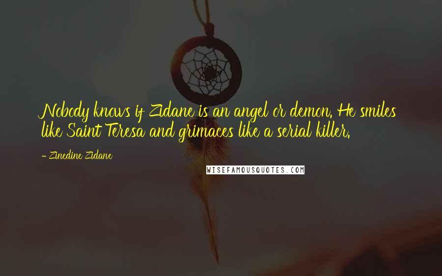 Zinedine Zidane Quotes: Nobody knows if Zidane is an angel or demon. He smiles like Saint Teresa and grimaces like a serial killer.