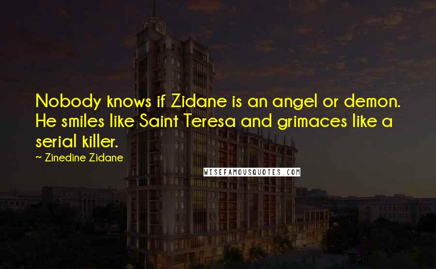 Zinedine Zidane Quotes: Nobody knows if Zidane is an angel or demon. He smiles like Saint Teresa and grimaces like a serial killer.