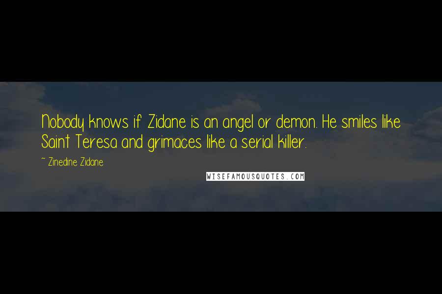 Zinedine Zidane Quotes: Nobody knows if Zidane is an angel or demon. He smiles like Saint Teresa and grimaces like a serial killer.