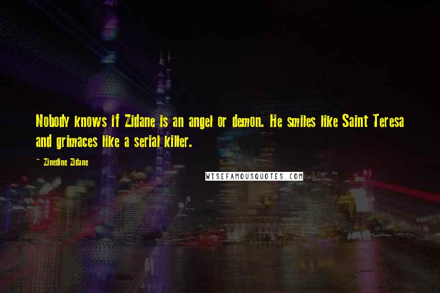 Zinedine Zidane Quotes: Nobody knows if Zidane is an angel or demon. He smiles like Saint Teresa and grimaces like a serial killer.