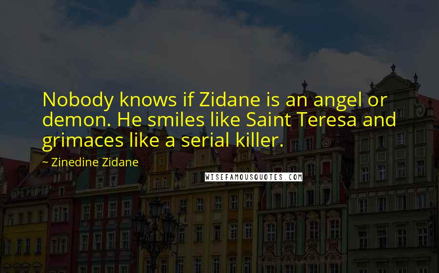 Zinedine Zidane Quotes: Nobody knows if Zidane is an angel or demon. He smiles like Saint Teresa and grimaces like a serial killer.