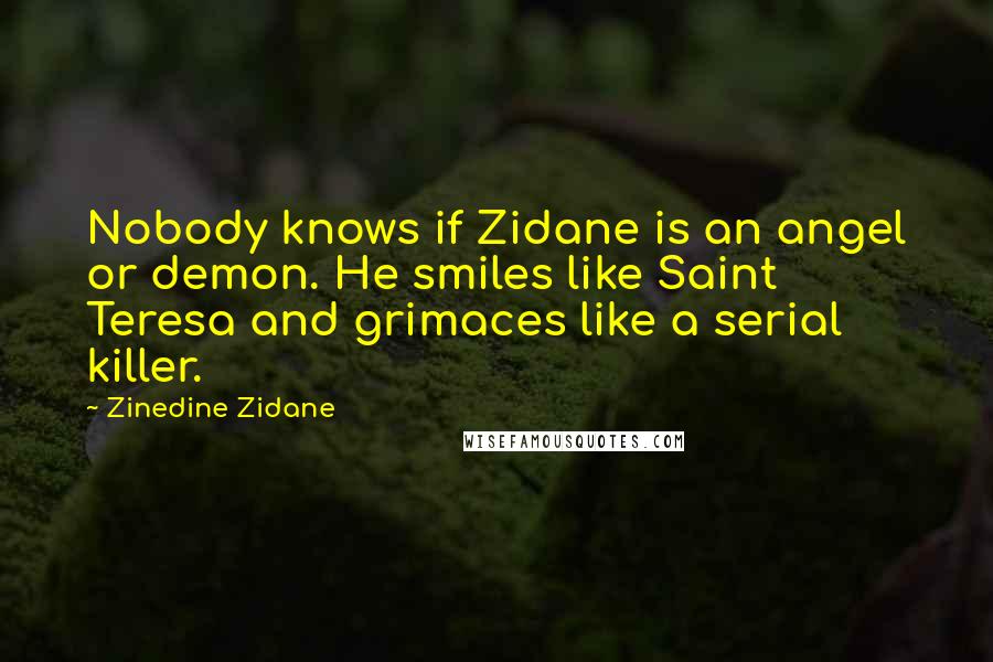 Zinedine Zidane Quotes: Nobody knows if Zidane is an angel or demon. He smiles like Saint Teresa and grimaces like a serial killer.
