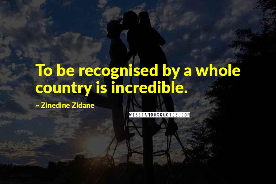 Zinedine Zidane Quotes: To be recognised by a whole country is incredible.