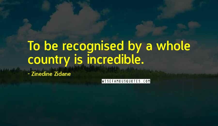 Zinedine Zidane Quotes: To be recognised by a whole country is incredible.