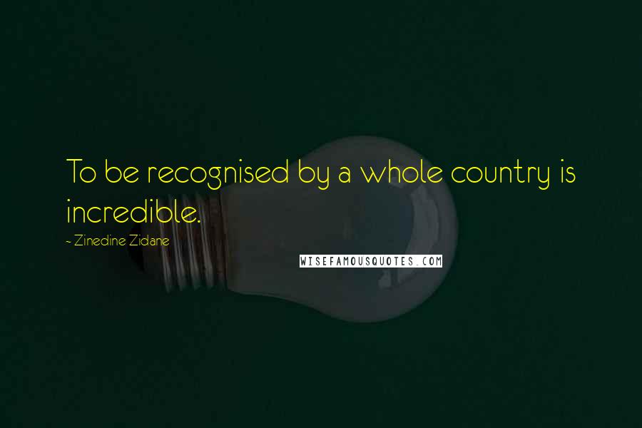Zinedine Zidane Quotes: To be recognised by a whole country is incredible.
