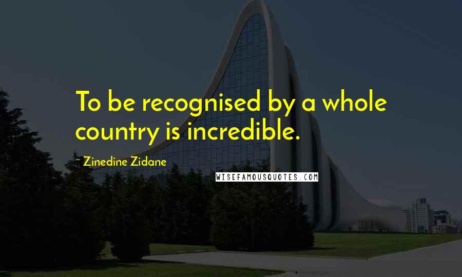 Zinedine Zidane Quotes: To be recognised by a whole country is incredible.
