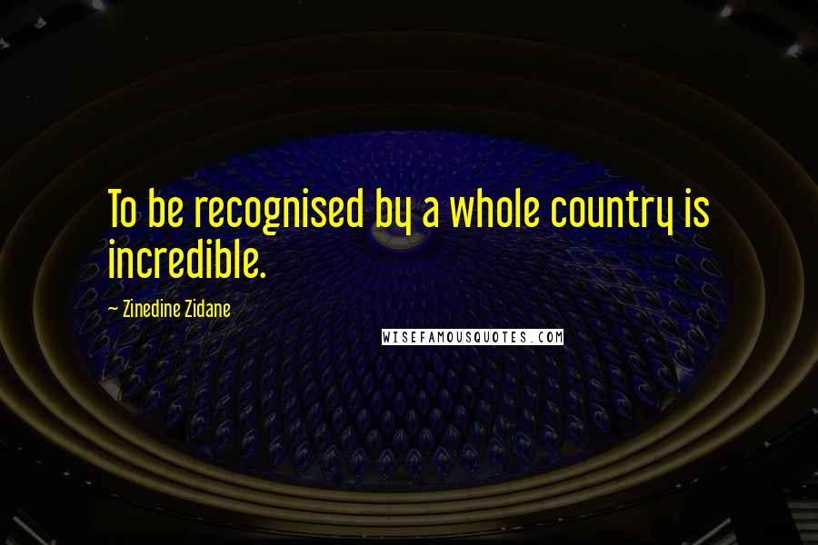 Zinedine Zidane Quotes: To be recognised by a whole country is incredible.