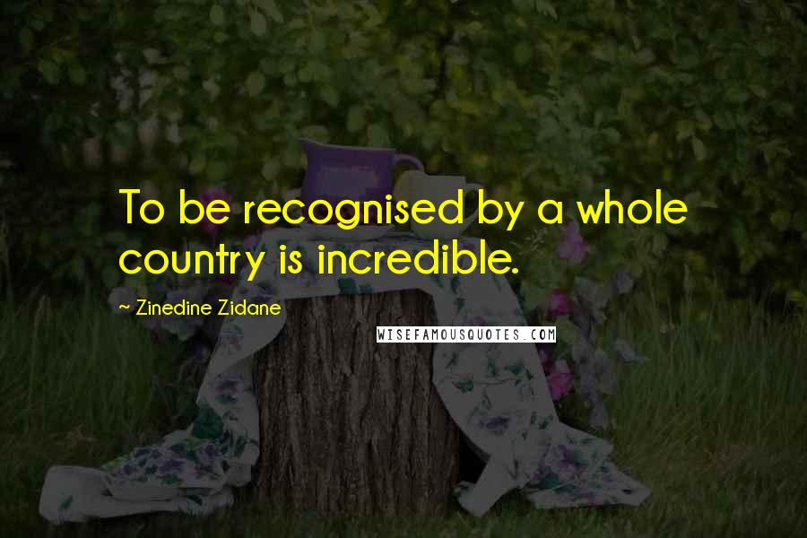 Zinedine Zidane Quotes: To be recognised by a whole country is incredible.