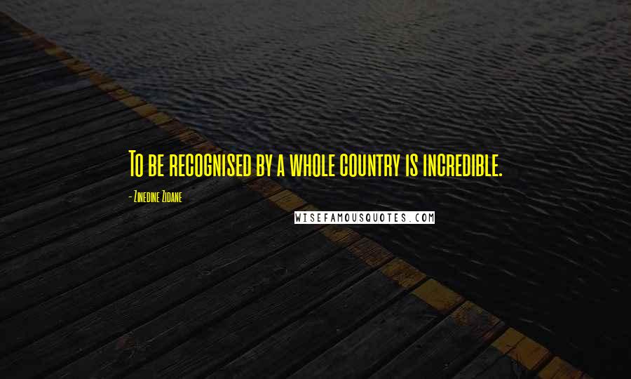 Zinedine Zidane Quotes: To be recognised by a whole country is incredible.